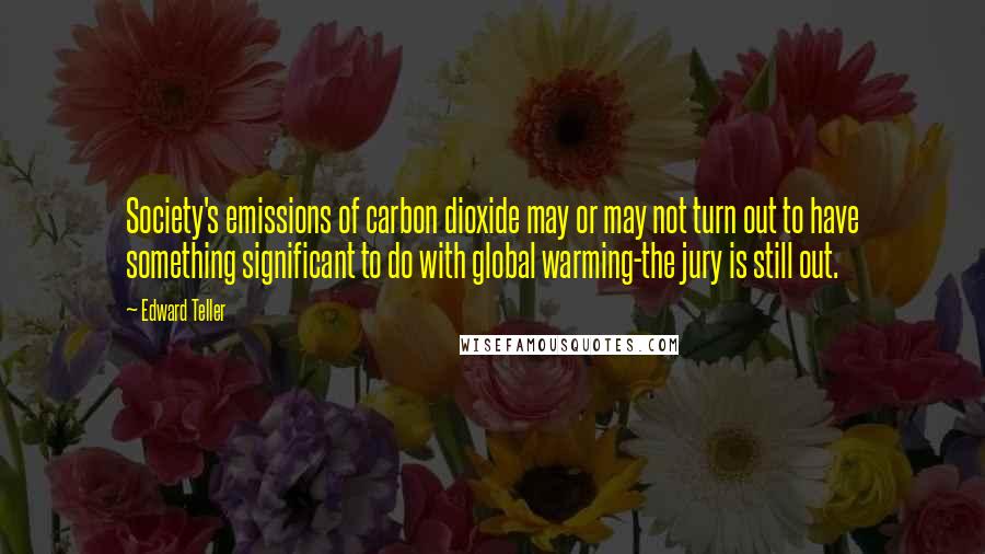 Edward Teller Quotes: Society's emissions of carbon dioxide may or may not turn out to have something significant to do with global warming-the jury is still out.