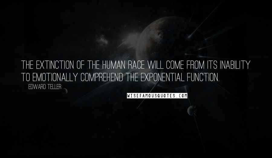 Edward Teller Quotes: The extinction of the human race will come from its inability to EMOTIONALLY comprehend the exponential function.