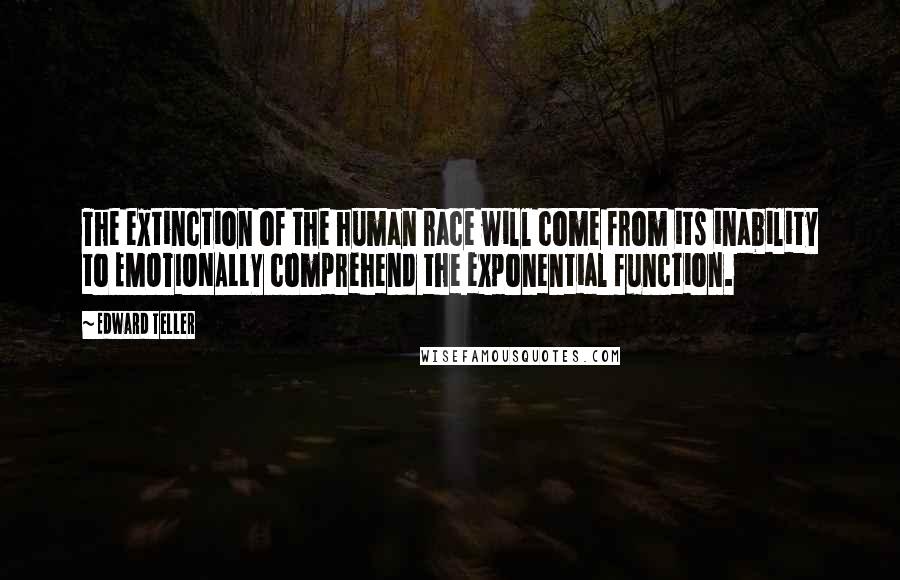 Edward Teller Quotes: The extinction of the human race will come from its inability to EMOTIONALLY comprehend the exponential function.