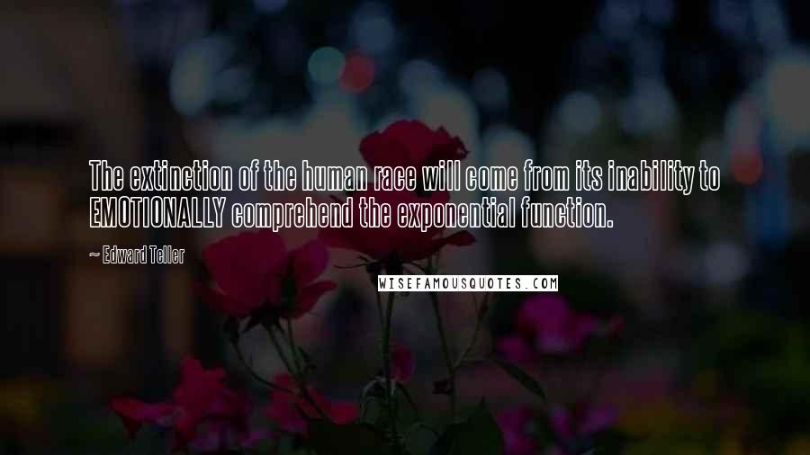 Edward Teller Quotes: The extinction of the human race will come from its inability to EMOTIONALLY comprehend the exponential function.