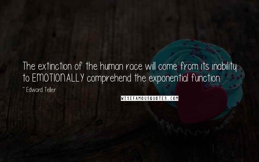 Edward Teller Quotes: The extinction of the human race will come from its inability to EMOTIONALLY comprehend the exponential function.