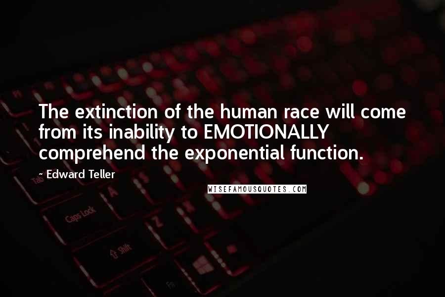 Edward Teller Quotes: The extinction of the human race will come from its inability to EMOTIONALLY comprehend the exponential function.
