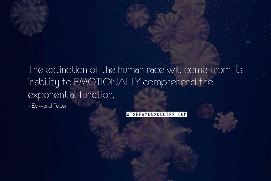 Edward Teller Quotes: The extinction of the human race will come from its inability to EMOTIONALLY comprehend the exponential function.