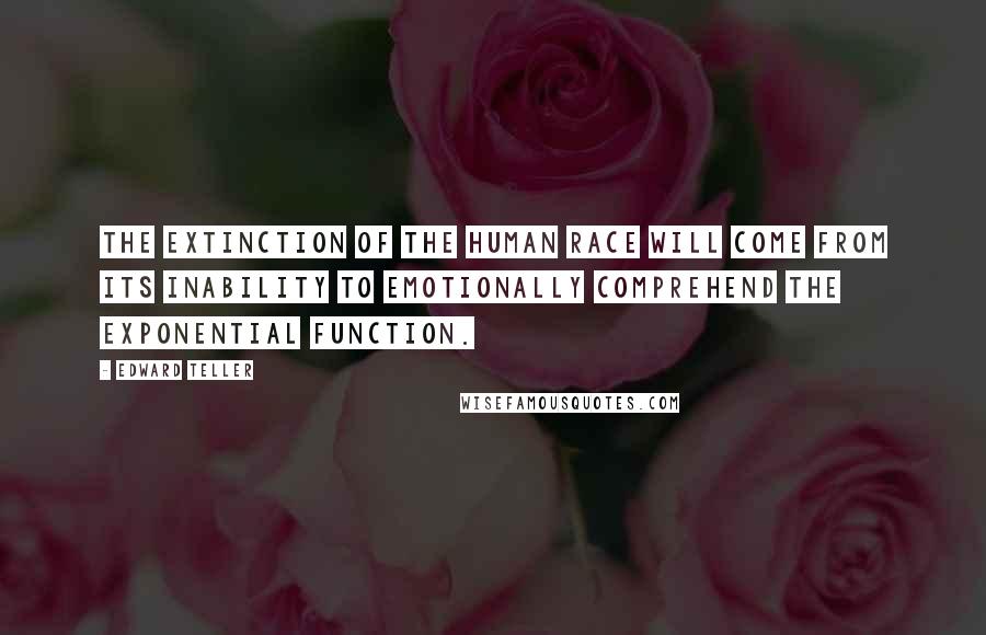 Edward Teller Quotes: The extinction of the human race will come from its inability to EMOTIONALLY comprehend the exponential function.