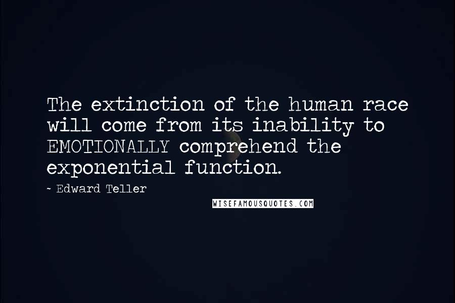 Edward Teller Quotes: The extinction of the human race will come from its inability to EMOTIONALLY comprehend the exponential function.