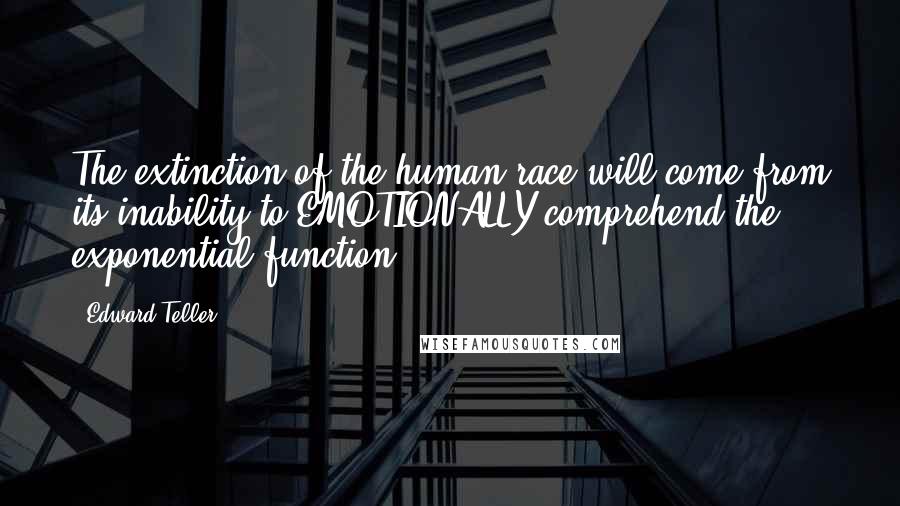 Edward Teller Quotes: The extinction of the human race will come from its inability to EMOTIONALLY comprehend the exponential function.