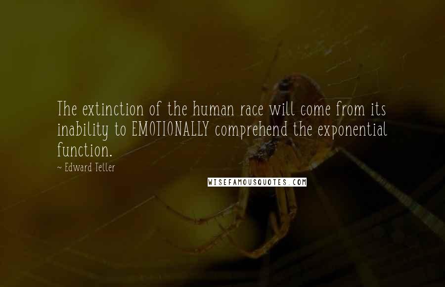 Edward Teller Quotes: The extinction of the human race will come from its inability to EMOTIONALLY comprehend the exponential function.