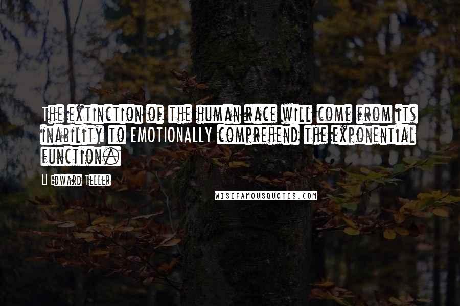 Edward Teller Quotes: The extinction of the human race will come from its inability to EMOTIONALLY comprehend the exponential function.