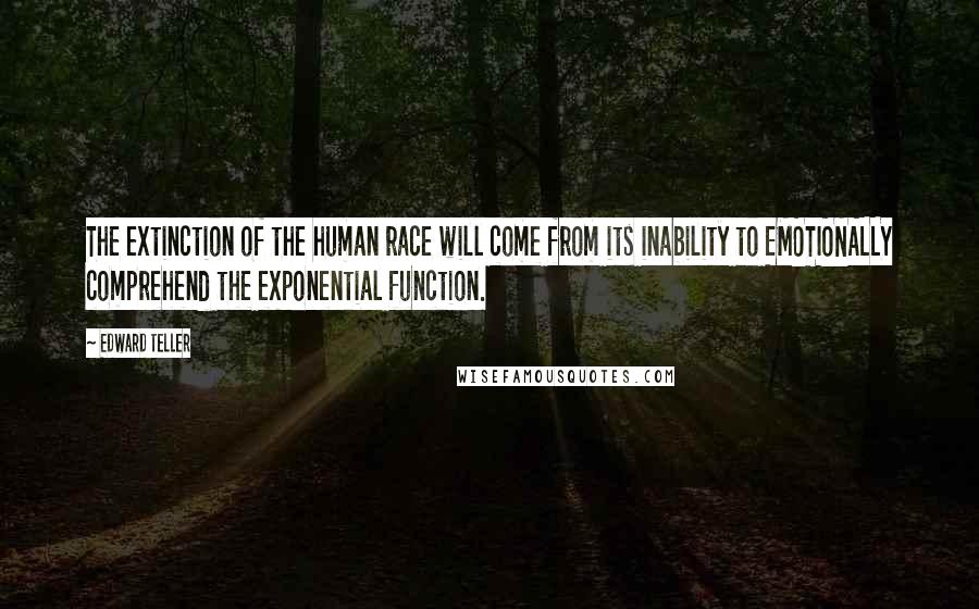 Edward Teller Quotes: The extinction of the human race will come from its inability to EMOTIONALLY comprehend the exponential function.