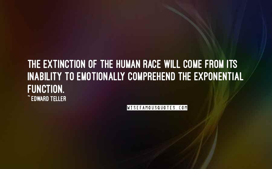 Edward Teller Quotes: The extinction of the human race will come from its inability to EMOTIONALLY comprehend the exponential function.
