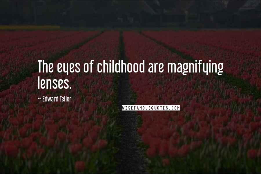 Edward Teller Quotes: The eyes of childhood are magnifying lenses.