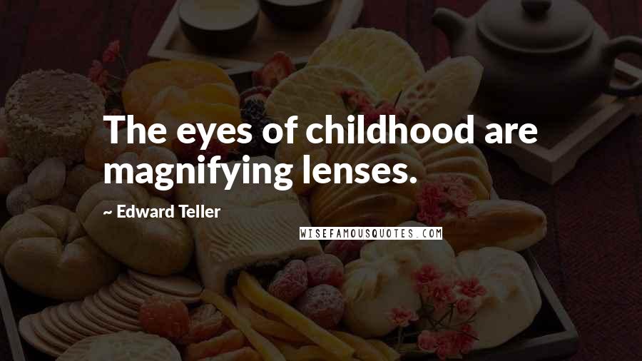 Edward Teller Quotes: The eyes of childhood are magnifying lenses.