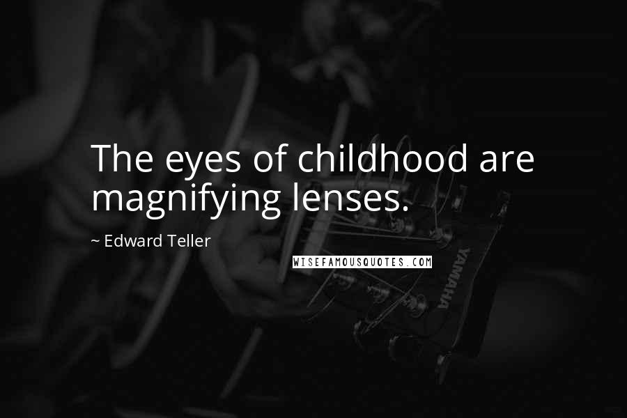 Edward Teller Quotes: The eyes of childhood are magnifying lenses.