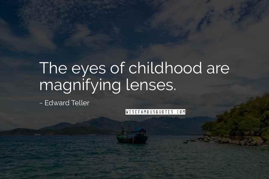 Edward Teller Quotes: The eyes of childhood are magnifying lenses.
