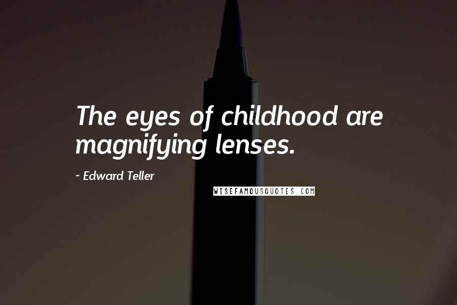 Edward Teller Quotes: The eyes of childhood are magnifying lenses.