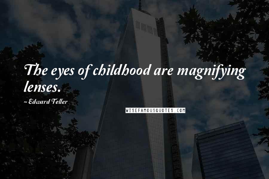 Edward Teller Quotes: The eyes of childhood are magnifying lenses.