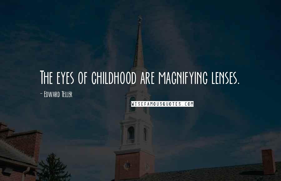 Edward Teller Quotes: The eyes of childhood are magnifying lenses.