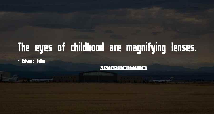 Edward Teller Quotes: The eyes of childhood are magnifying lenses.