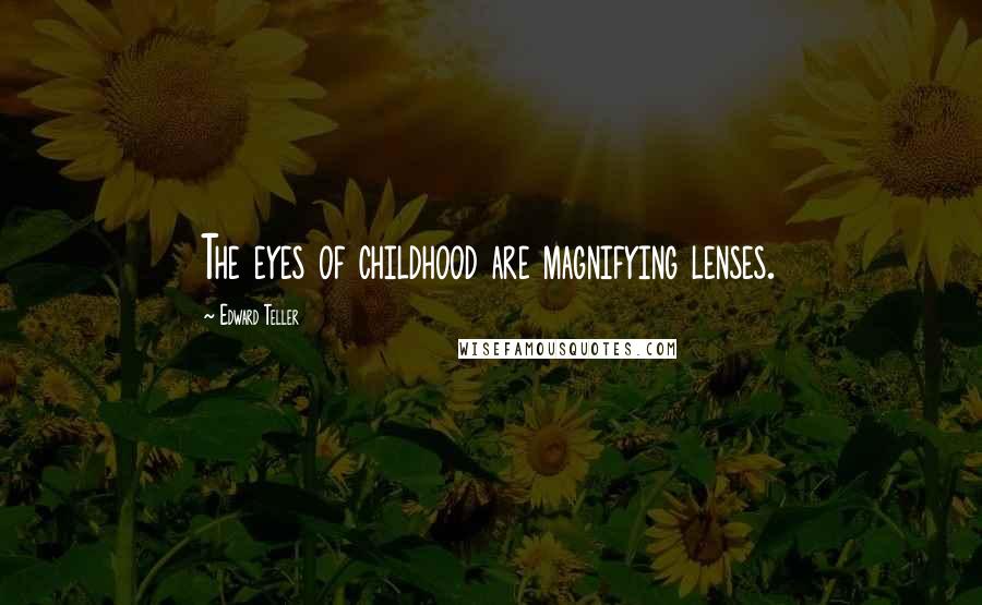 Edward Teller Quotes: The eyes of childhood are magnifying lenses.