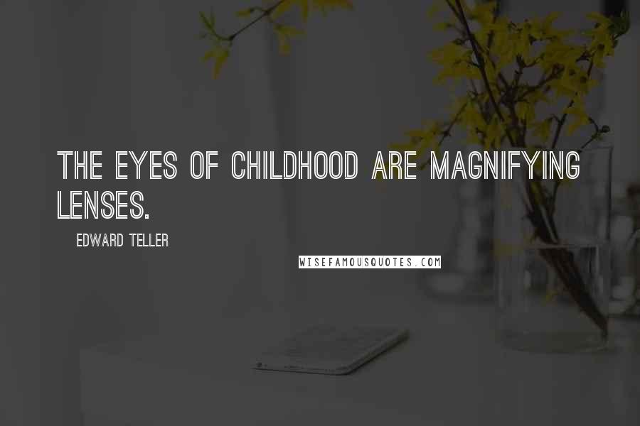 Edward Teller Quotes: The eyes of childhood are magnifying lenses.
