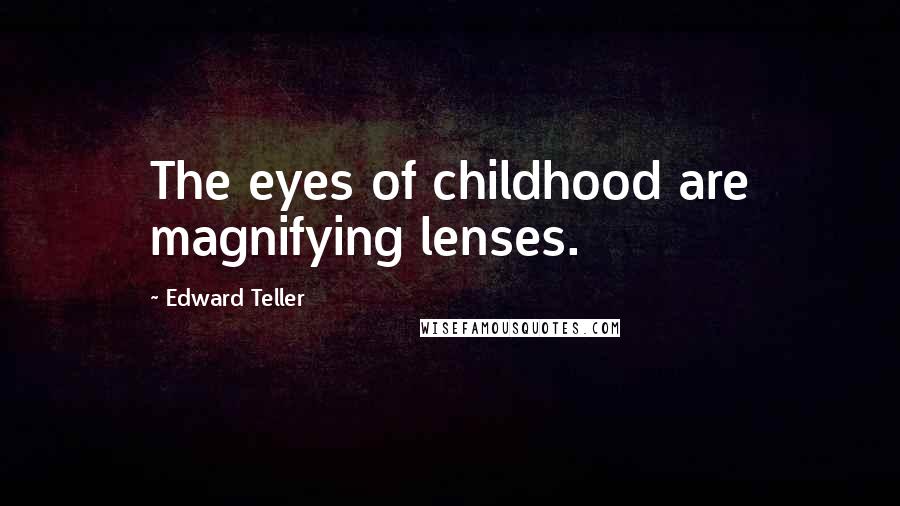 Edward Teller Quotes: The eyes of childhood are magnifying lenses.