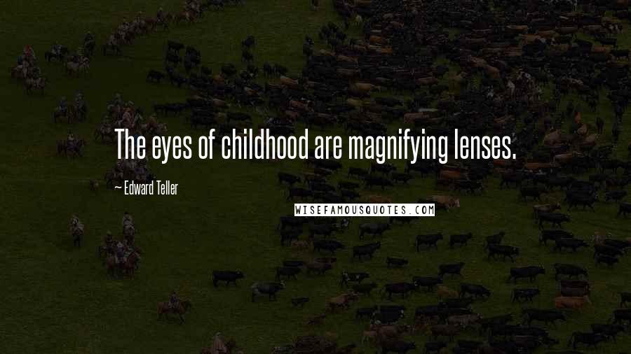 Edward Teller Quotes: The eyes of childhood are magnifying lenses.