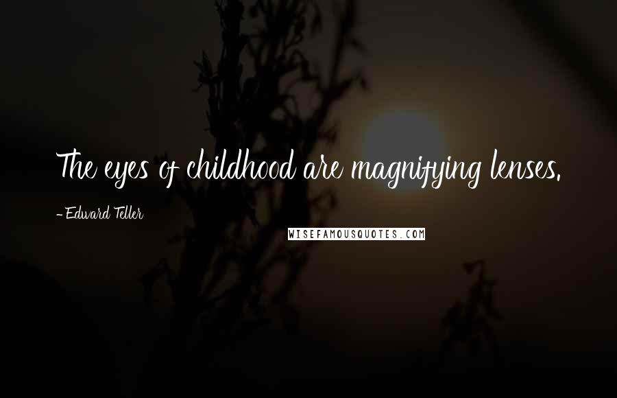 Edward Teller Quotes: The eyes of childhood are magnifying lenses.
