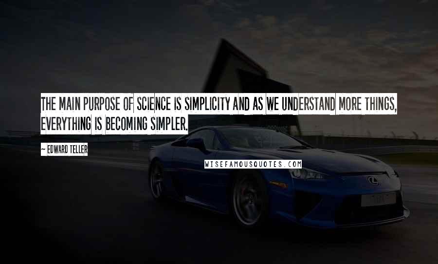 Edward Teller Quotes: The main purpose of science is simplicity and as we understand more things, everything is becoming simpler.