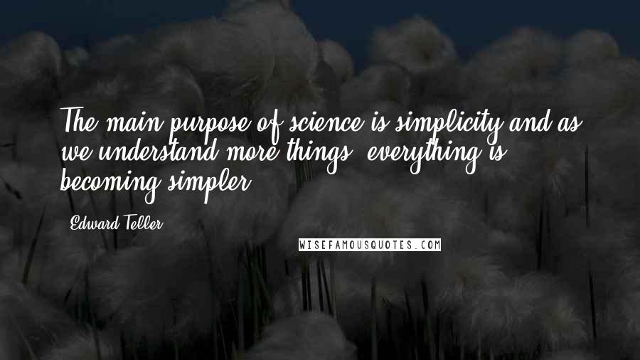 Edward Teller Quotes: The main purpose of science is simplicity and as we understand more things, everything is becoming simpler.