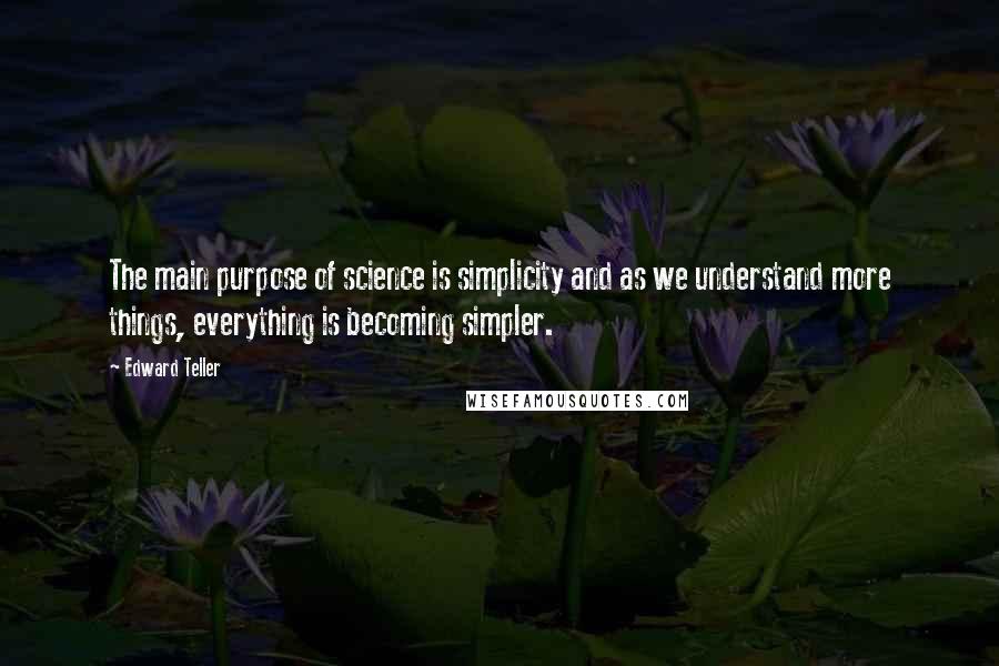Edward Teller Quotes: The main purpose of science is simplicity and as we understand more things, everything is becoming simpler.