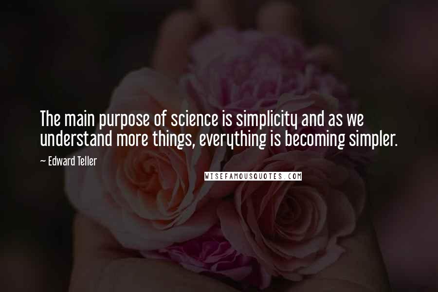 Edward Teller Quotes: The main purpose of science is simplicity and as we understand more things, everything is becoming simpler.