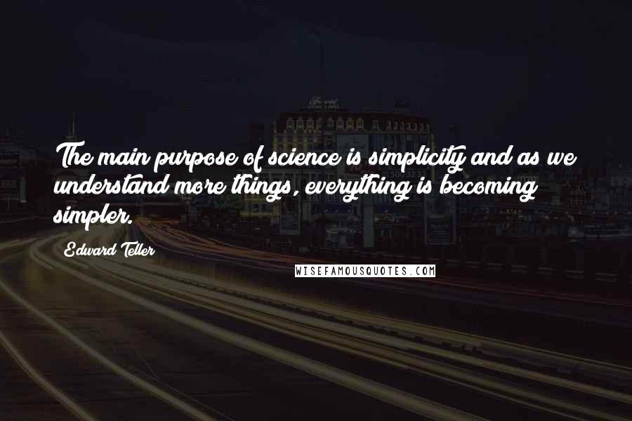 Edward Teller Quotes: The main purpose of science is simplicity and as we understand more things, everything is becoming simpler.