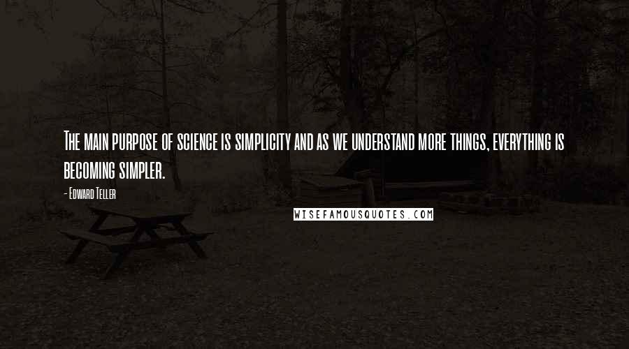 Edward Teller Quotes: The main purpose of science is simplicity and as we understand more things, everything is becoming simpler.