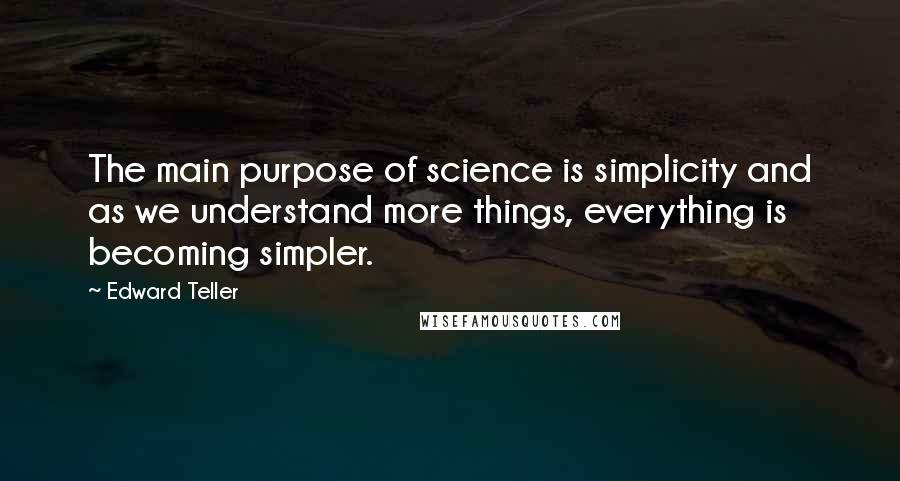 Edward Teller Quotes: The main purpose of science is simplicity and as we understand more things, everything is becoming simpler.