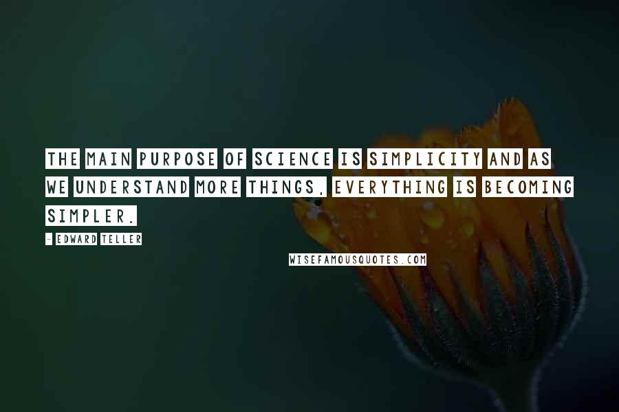 Edward Teller Quotes: The main purpose of science is simplicity and as we understand more things, everything is becoming simpler.