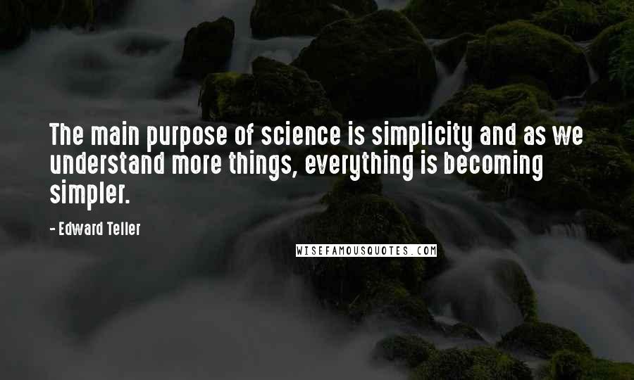 Edward Teller Quotes: The main purpose of science is simplicity and as we understand more things, everything is becoming simpler.