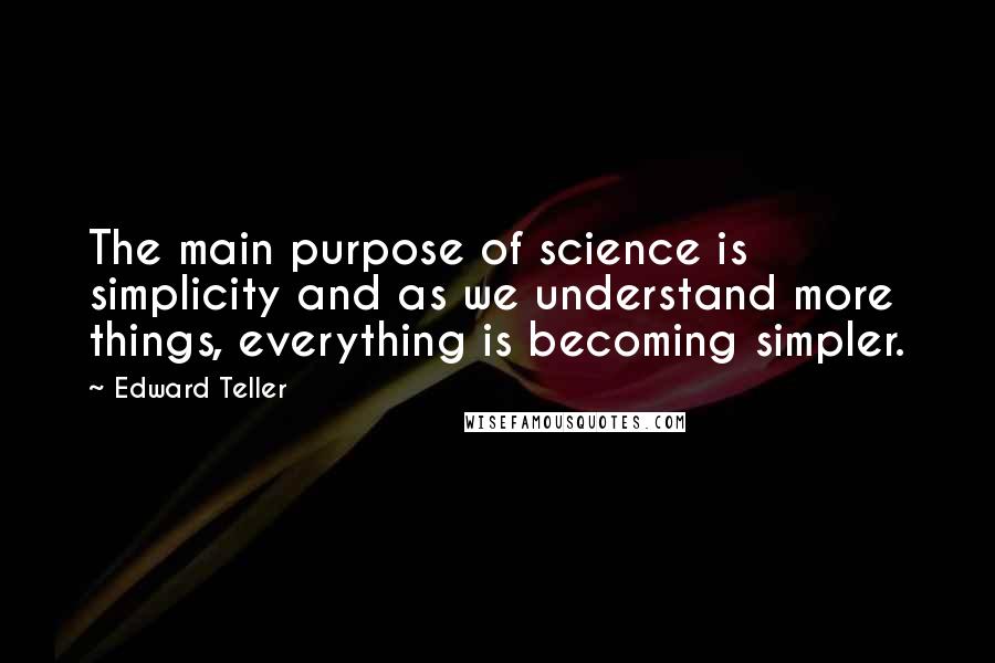 Edward Teller Quotes: The main purpose of science is simplicity and as we understand more things, everything is becoming simpler.