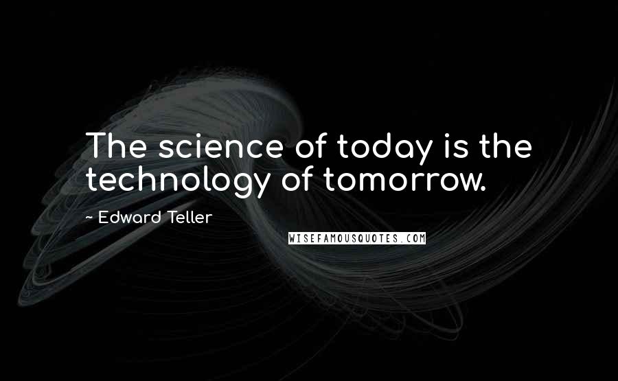 Edward Teller Quotes: The science of today is the technology of tomorrow.