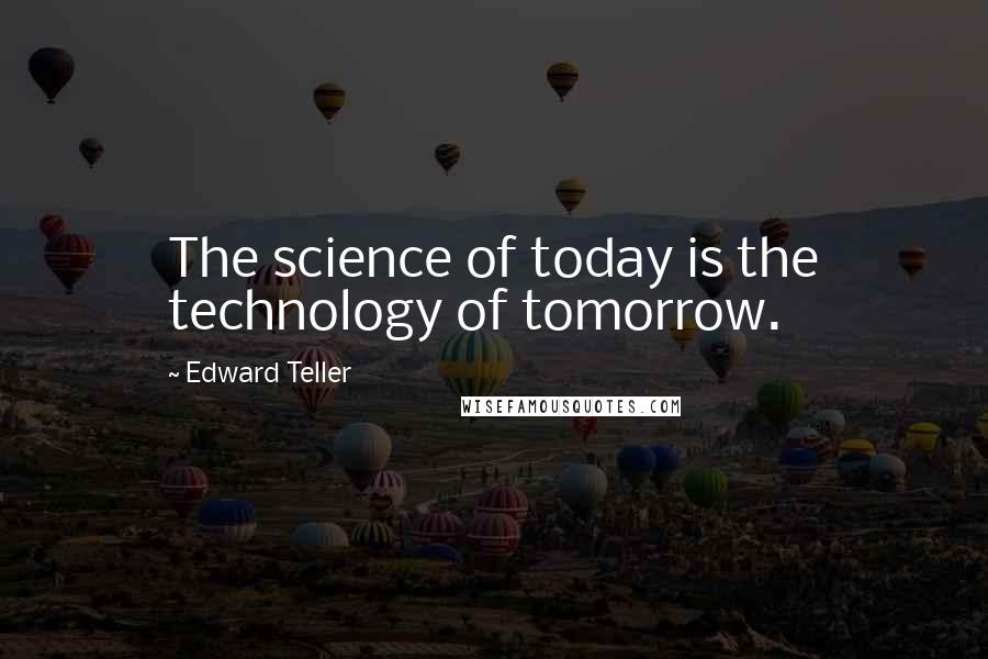 Edward Teller Quotes: The science of today is the technology of tomorrow.