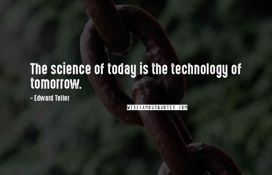 Edward Teller Quotes: The science of today is the technology of tomorrow.