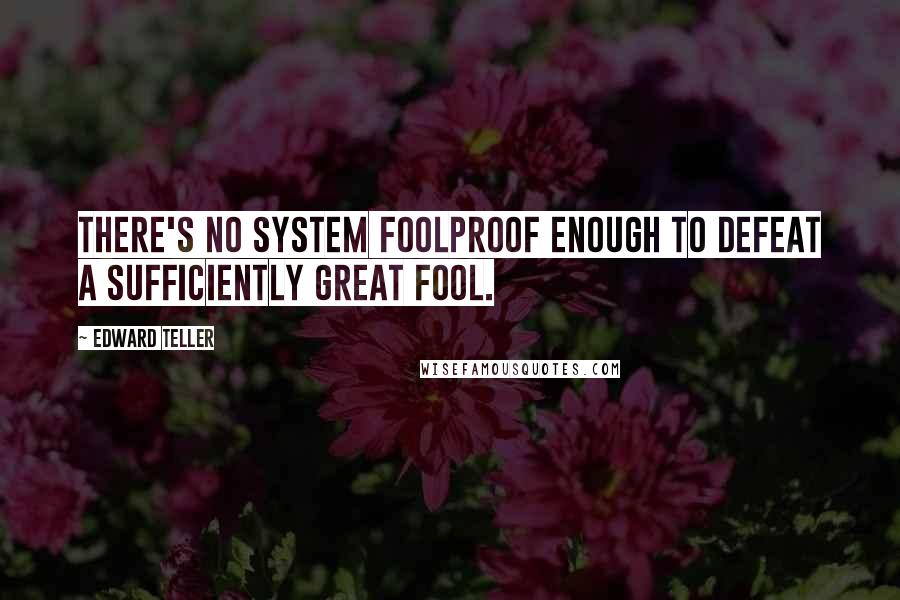 Edward Teller Quotes: There's no system foolproof enough to defeat a sufficiently great fool.