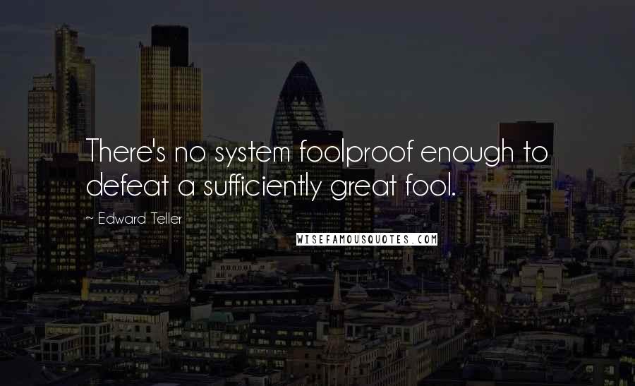 Edward Teller Quotes: There's no system foolproof enough to defeat a sufficiently great fool.