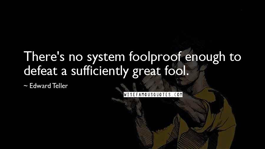 Edward Teller Quotes: There's no system foolproof enough to defeat a sufficiently great fool.