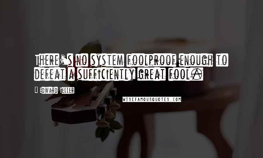 Edward Teller Quotes: There's no system foolproof enough to defeat a sufficiently great fool.