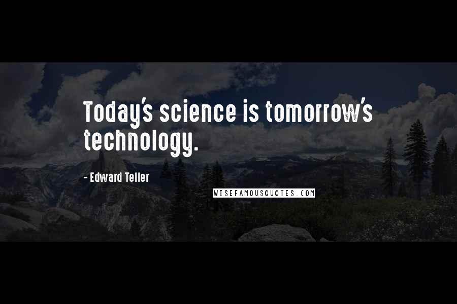 Edward Teller Quotes: Today's science is tomorrow's technology.