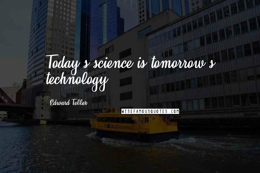 Edward Teller Quotes: Today's science is tomorrow's technology.