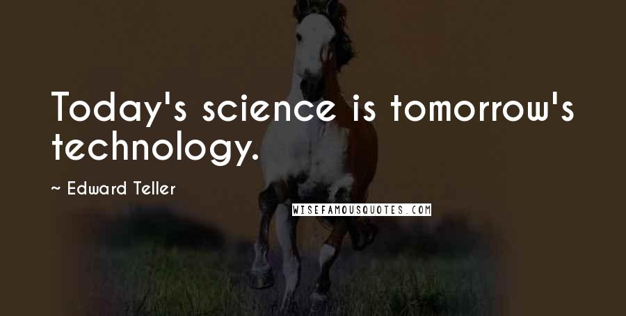 Edward Teller Quotes: Today's science is tomorrow's technology.