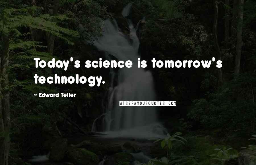 Edward Teller Quotes: Today's science is tomorrow's technology.