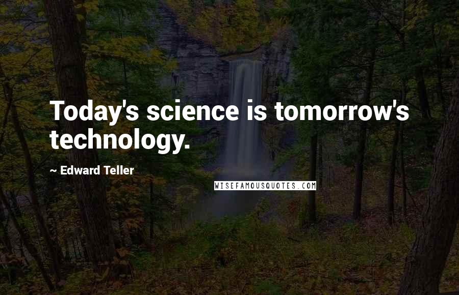 Edward Teller Quotes: Today's science is tomorrow's technology.