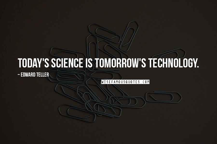 Edward Teller Quotes: Today's science is tomorrow's technology.